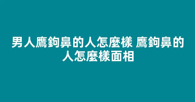 男人鷹鉤鼻的人怎麼樣 鷹鉤鼻的人怎麼樣面相